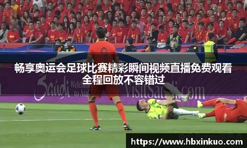 畅享奥运会足球比赛精彩瞬间视频直播免费观看全程回放不容错过