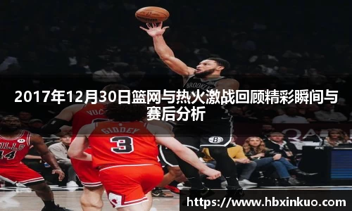 2017年12月30日篮网与热火激战回顾精彩瞬间与赛后分析