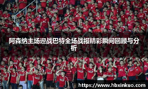 阿森纳主场迎战巴特全场战报精彩瞬间回顾与分析
